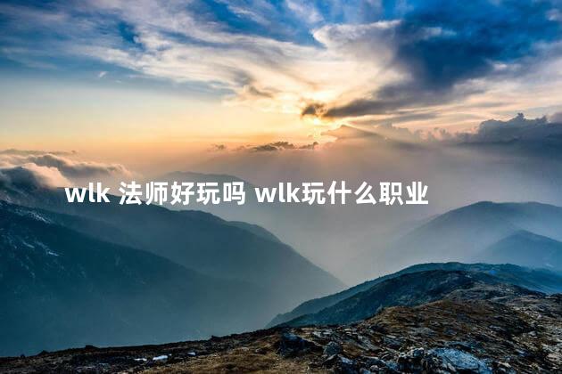 wlk 法师好玩吗 wlk玩什么职业